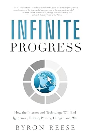Infinite Progress: How the Internet and Technology Will End Ignorance, Disease, Poverty, Hunger, and Warby Byron Reese