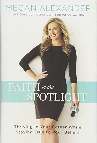 Faith in the Spotlight: Thriving in Your Career While Staying True to Your Beliefsby Megan Alexander