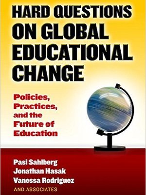 Hard Questions on Global Educational Change: Policies, Practices, and the Future of Education by Pasi Sahlberg Hard Questions on Global Educational Change: Policies, Practices, and the Future of Education by Pasi Sahlberg