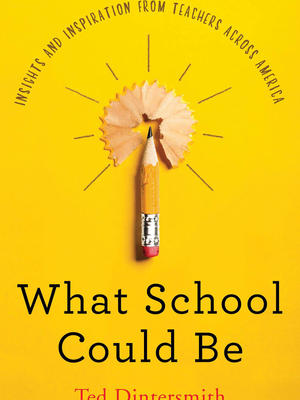 What School Could Be: Insights and Inspiration from Teachers Across America by Ted Dintersmith What School Could Be: Insights and Inspiration from Teachers Across America by Ted Dintersmith