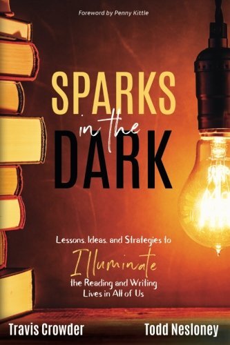 Sparks in the Dark: Lessons, Ideas and Strategies to Illuminate the Reading and Writing Lives in All of Usby Todd Nesloney