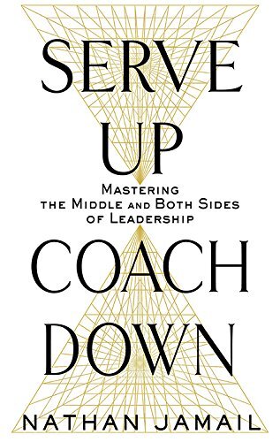 Serve Up, Coach Down: Mastering the Middle and Both Sides of Leadershipby Nathan Jamail