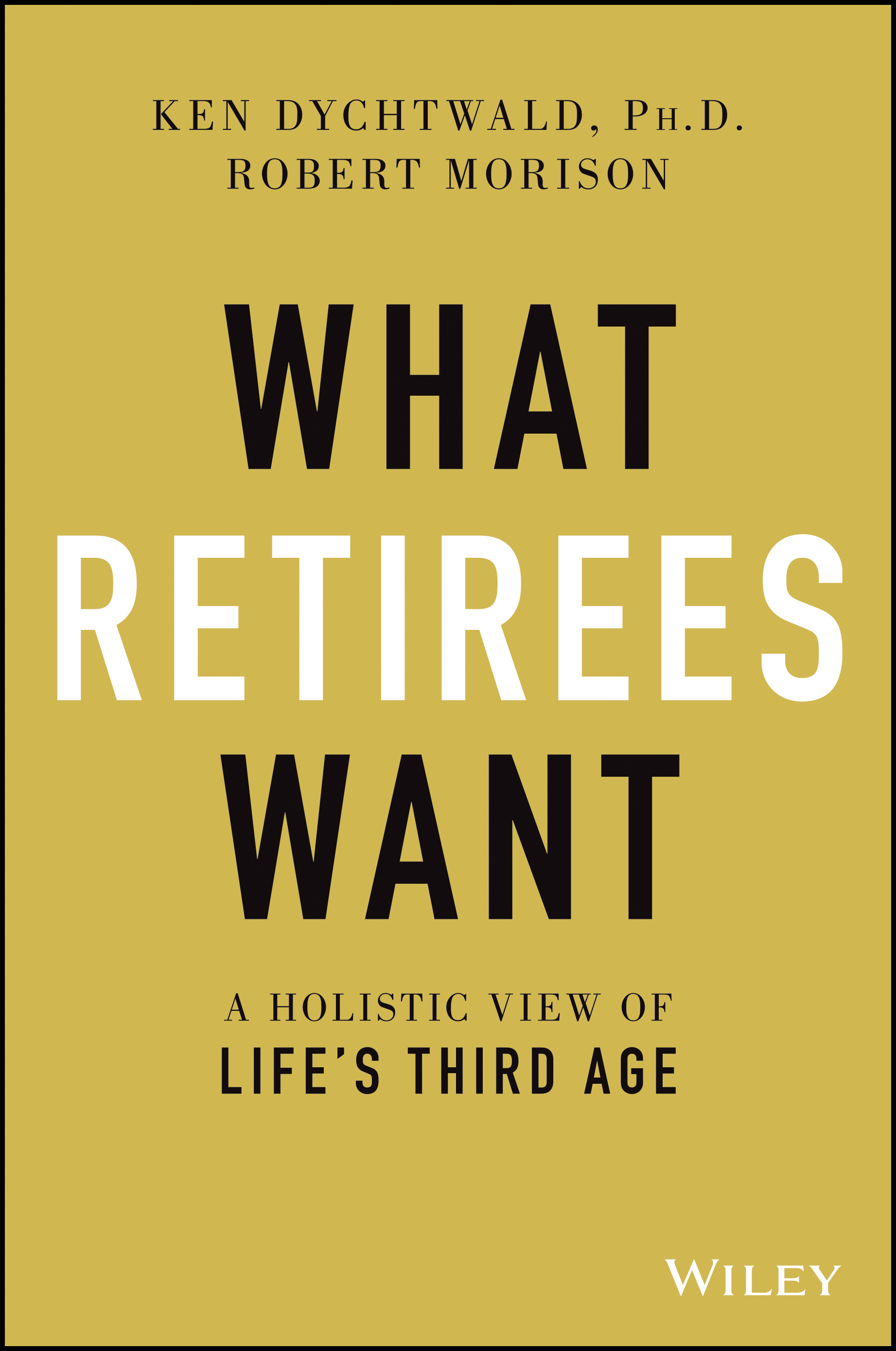What Retirees Want: A Holistic View of Life's Third Ageby Ken Dychtwald PhD