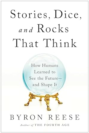 Stories, Dice, and Rocks That Think: How Humans Learned to See the Future--and Shape Itby Byron Reese