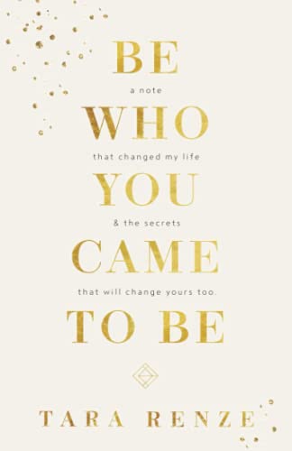 Be Who You Came To Be: A note that changed my life and the secrets that will change yours too by Tara Renze