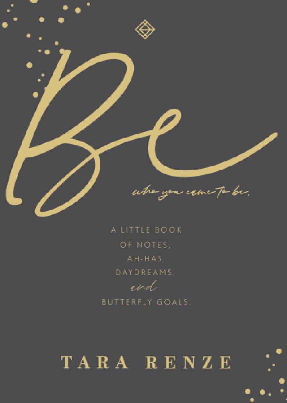 Be Who You Came To Be: A Little Book of Notes, Ah-ha's, Daydreams, & Butterfly Goalsby Tara Renze