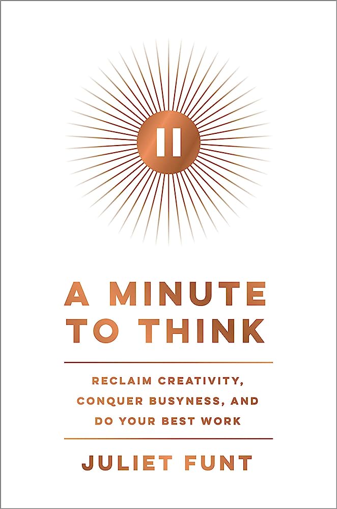 A Minute to Think: Reclaim Creativity, Conquer Busyness, and Do Your Best Work by Juliet Funt