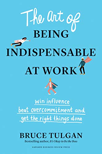 The Art of Being Indispensable at Work:  Win Influence, Beat Overcommitment, and Get the Right Things Doneby Bruce Tulgan