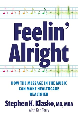 Feelin' Alright: How the Message in the Music Can Make Healthcare Healthierby Stephen Klasko M.D.