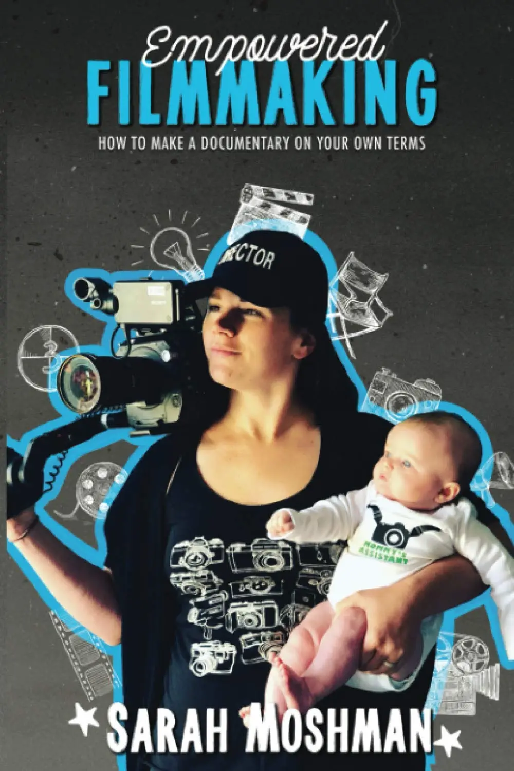 Empowered Filmmaking: How To Make a Documentary On Your Own Termsby Sarah Moshman