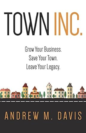Town Inc: Grow Your Business. Save Your Town. Leave Your Legacyby Andrew Davis