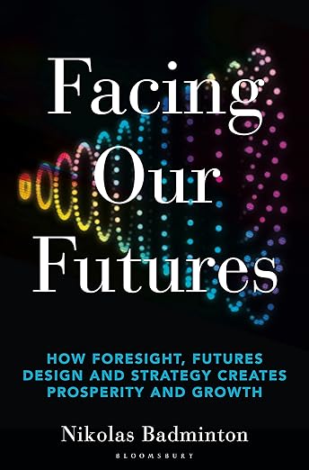 Facing Our Futures: How foresight, futures design and strategy creates prosperity and growthby Nikolas Badminton