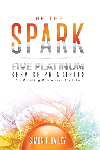 Be the Spark: Five Platinum Service Principles for Creating Customers for Lifeby Simon T. Bailey