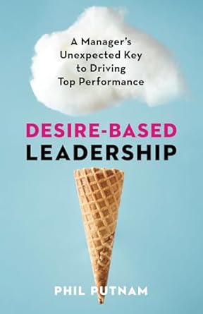 Desire-Based Leadership: A Manager's Unexpected Key to Driving Top Performanceby Phil Putnam