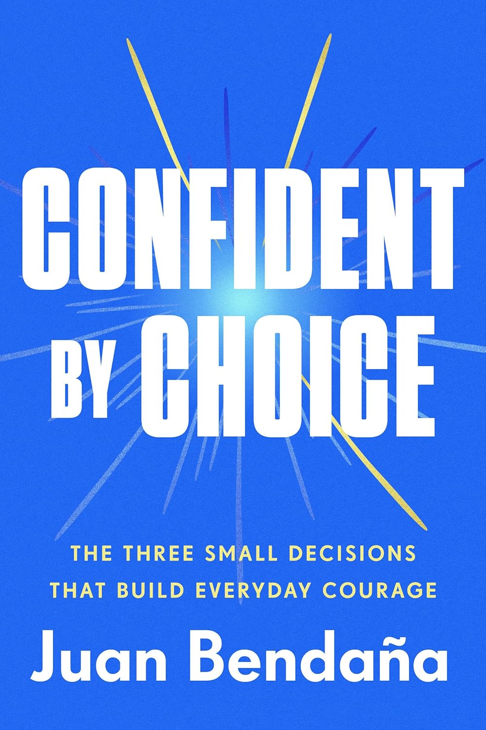 Confident by Choice: The Three Small Decisions That Build Everyday Courageby Juan Bendana
