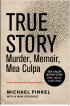 True Story: Murder, Memoir, Mea Culpa by Michael Finkel True Story: Murder, Memoir, Mea Culpa by Michael Finkel