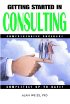 Getting Started in Consulting by Alan Weiss Ph.D. Getting Started in Consulting by Alan Weiss Ph.D.