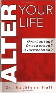 Alter Your Life: Overbooked? Overworked? Overwhelmed? by Dr. Kathleen Hall Alter Your Life: Overbooked? Overworked? Overwhelmed? by Dr. Kathleen Hall