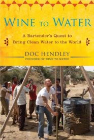 Wine to Water: A Bartender's Quest to Bring Clean Water to the World by Doc Hendley Wine to Water: A Bartender's Quest to Bring Clean Water to the World by Doc Hendley
