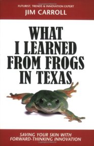 What I Learned from Frogs in Texas: Saving Your Skin with Forward-Thinking Innovation by Jim Carroll What I Learned from Frogs in Texas: Saving Your Skin with Forward-Thinking Innovation by Jim Carroll